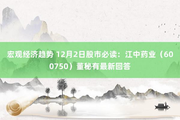 宏观经济趋势 12月2日股市必读：江中药业（600750）董秘有最新回答