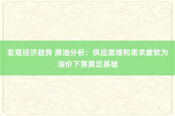 宏观经济趋势 原油分析：供应激增和需求疲软为油价下落奠定基础