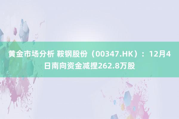 黄金市场分析 鞍钢股份（00347.HK）：12月4日南向资金减捏262.8万股