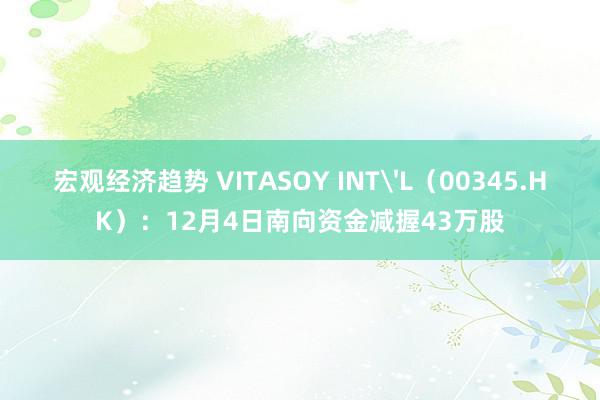 宏观经济趋势 VITASOY INT'L（00345.HK）：12月4日南向资金减握43万股