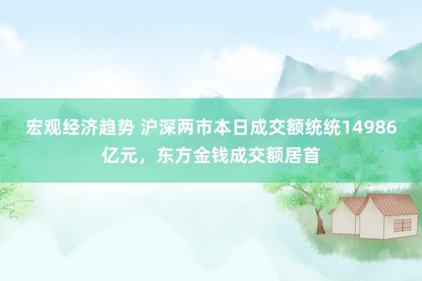 宏观经济趋势 沪深两市本日成交额统统14986亿元，东方金钱成交额居首