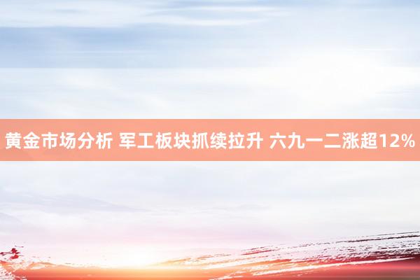 黄金市场分析 军工板块抓续拉升 六九一二涨超12%