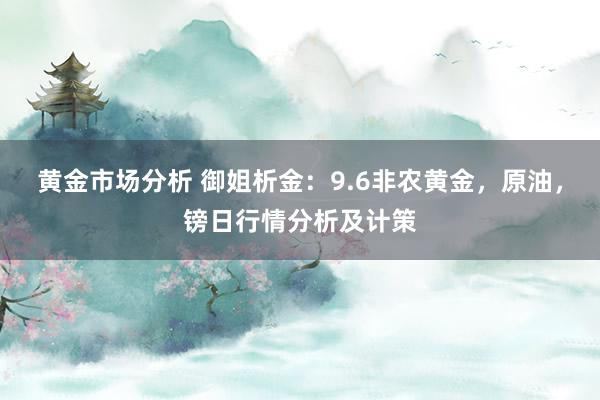 黄金市场分析 御姐析金：9.6非农黄金，原油，镑日行情分析及计策