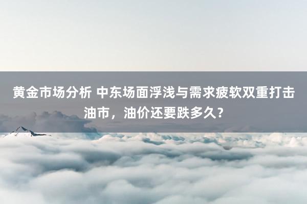 黄金市场分析 中东场面浮浅与需求疲软双重打击油市，油价还要跌多久？