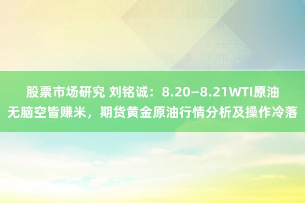 股票市场研究 刘铭诚：8.20—8.21WTI原油无脑空皆赚米，期货黄金原油行情分析及操作冷落