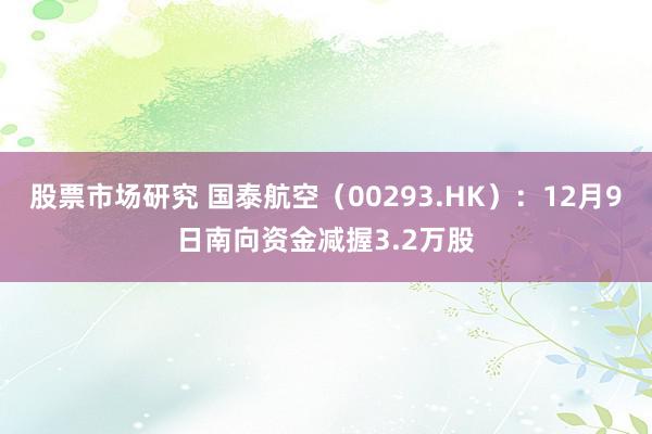 股票市场研究 国泰航空（00293.HK）：12月9日南向资金减握3.2万股