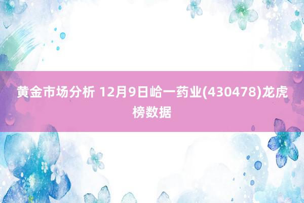 黄金市场分析 12月9日峆一药业(430478)龙虎榜数据