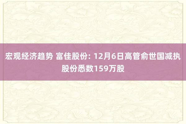 宏观经济趋势 富佳股份: 12月6日高管俞世国减执股份悉数159万股