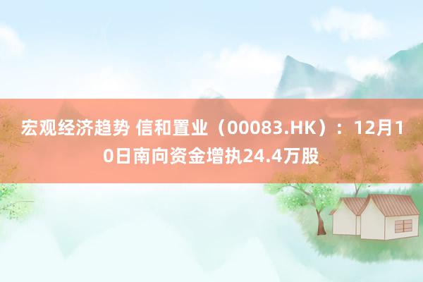 宏观经济趋势 信和置业（00083.HK）：12月10日南向资金增执24.4万股