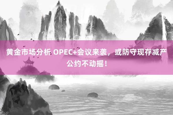 黄金市场分析 OPEC+会议来袭，或防守现存减产公约不动摇！