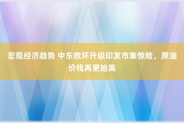 宏观经济趋势 中东败坏升级印发市集惊险，原油价钱再更始高