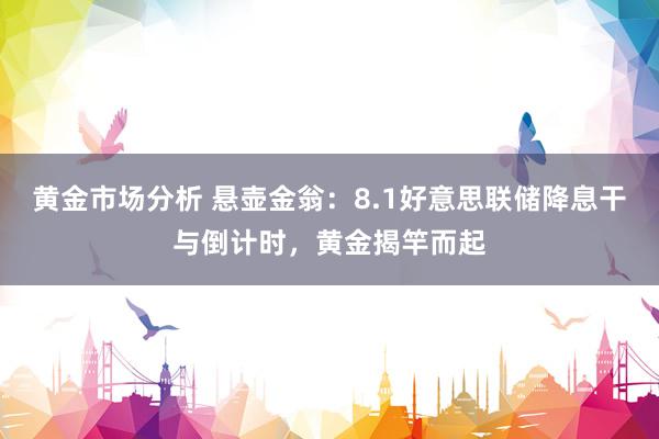 黄金市场分析 悬壶金翁：8.1好意思联储降息干与倒计时，黄金揭竿而起