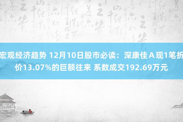 宏观经济趋势 12月10日股市必读：深康佳Ａ现1笔折价13.07%的巨额往来 系数成交192.69万元