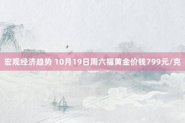 宏观经济趋势 10月19日周六福黄金价钱799元/克