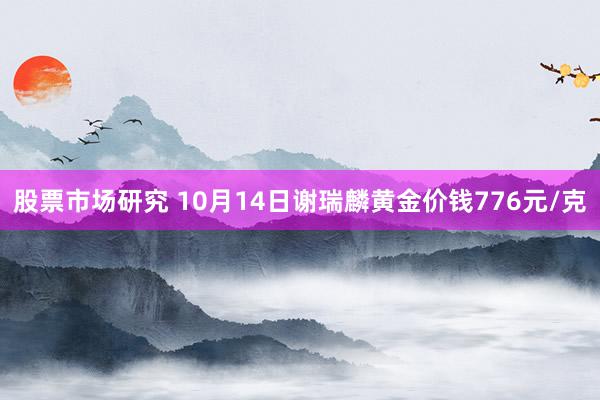 股票市场研究 10月14日谢瑞麟黄金价钱776元/克