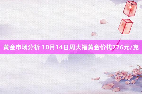 黄金市场分析 10月14日周大福黄金价钱776元/克