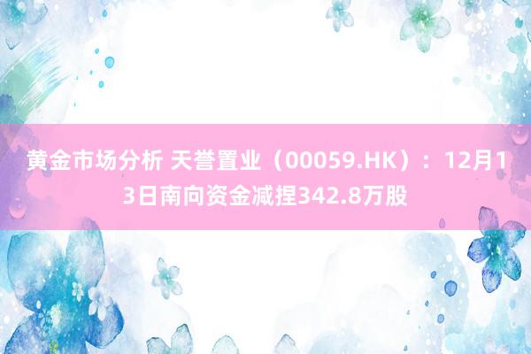 黄金市场分析 天誉置业（00059.HK）：12月13日南向资金减捏342.8万股