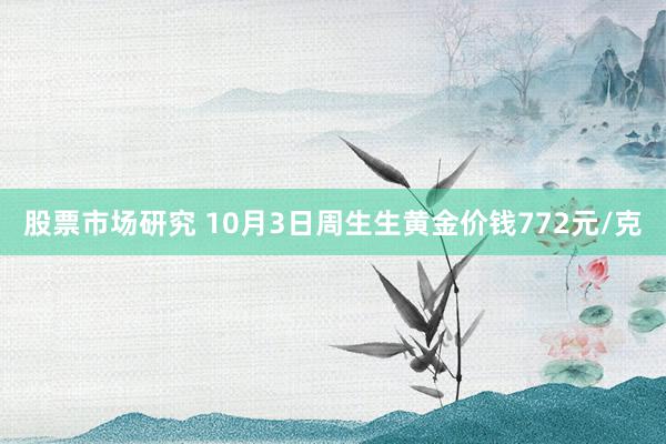 股票市场研究 10月3日周生生黄金价钱772元/克