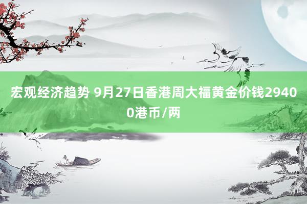 宏观经济趋势 9月27日香港周大福黄金价钱29400港币/两