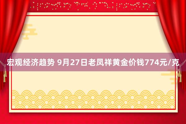 宏观经济趋势 9月27日老凤祥黄金价钱774元/克