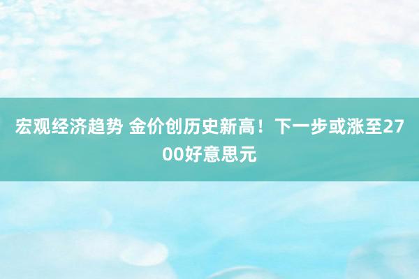 宏观经济趋势 金价创历史新高！下一步或涨至2700好意思元