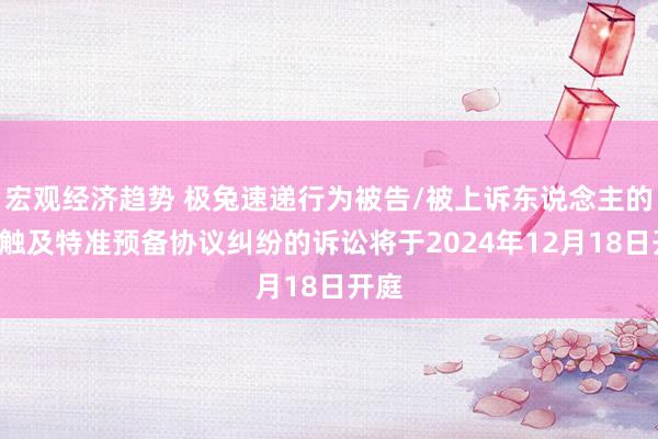 宏观经济趋势 极兔速递行为被告/被上诉东说念主的1起触及特准预备协议纠纷的诉讼将于2024年12月18日开庭