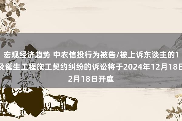 宏观经济趋势 中农信投行为被告/被上诉东谈主的1起波及诞生工程施工契约纠纷的诉讼将于2024年12月18日开庭