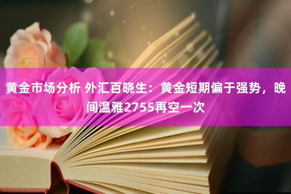 黄金市场分析 外汇百晓生：黄金短期偏于强势，晚间温雅2755再空一次