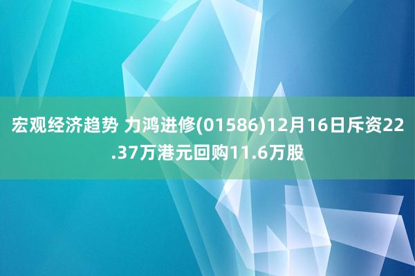 宏观经济趋势 力鸿进修(01586)12月16日斥资22.37万港元回购11.6万股