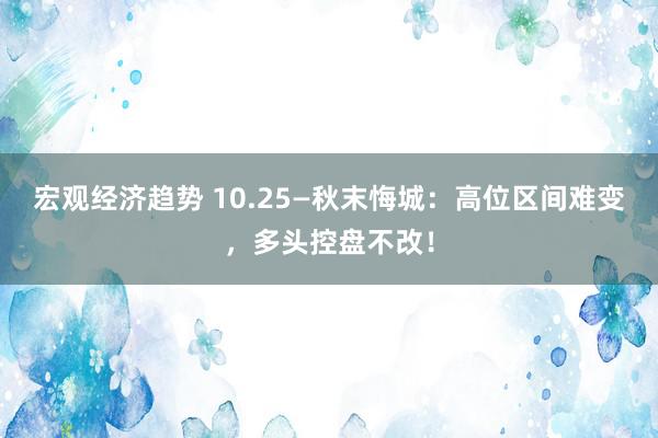 宏观经济趋势 10.25—秋末悔城：高位区间难变，多头控盘不改！