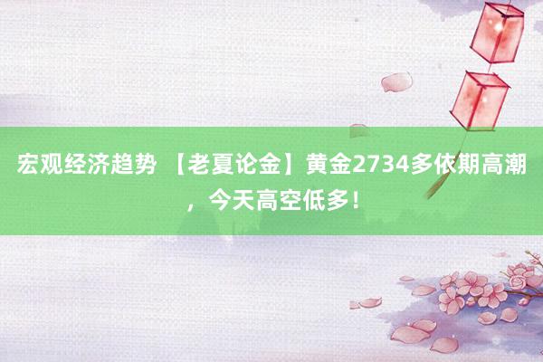 宏观经济趋势 【老夏论金】黄金2734多依期高潮，今天高空低多！