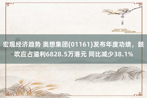 宏观经济趋势 奥想集团(01161)发布年度功绩，鼓吹应占溢利6828.5万港元 同比减少38.1%