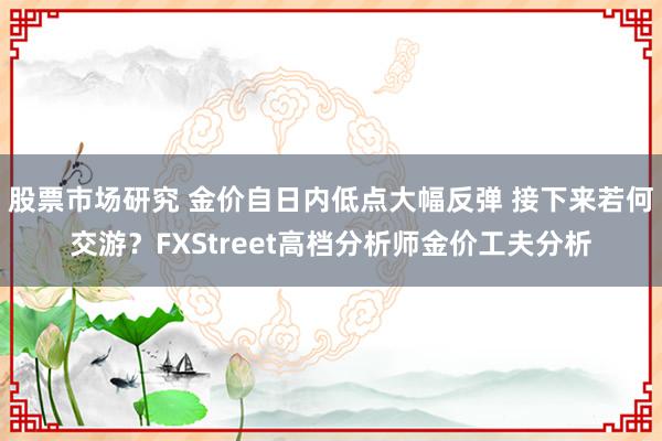 股票市场研究 金价自日内低点大幅反弹 接下来若何交游？FXStreet高档分析师金价工夫分析