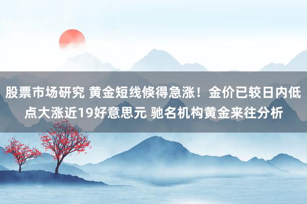 股票市场研究 黄金短线倏得急涨！金价已较日内低点大涨近19好意思元 驰名机构黄金来往分析