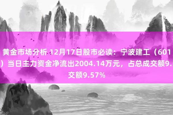 黄金市场分析 12月17日股市必读：宁波建工（601789）当日主力资金净流出2004.14万元，占总成交额9.57%