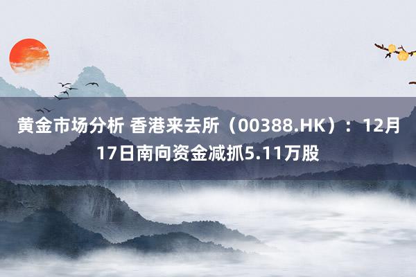 黄金市场分析 香港来去所（00388.HK）：12月17日南向资金减抓5.11万股