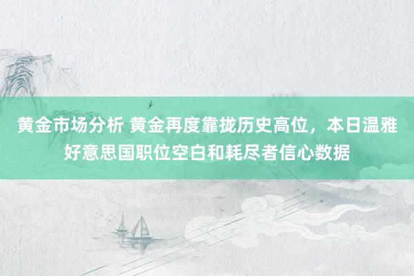 黄金市场分析 黄金再度靠拢历史高位，本日温雅好意思国职位空白和耗尽者信心数据