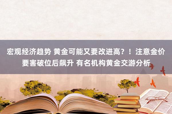 宏观经济趋势 黄金可能又要改进高？！注意金价要害破位后飙升 有名机构黄金交游分析