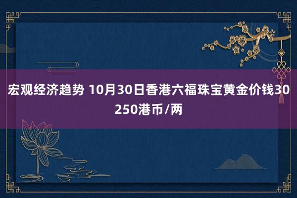 宏观经济趋势 10月30日香港六福珠宝黄金价钱30250港币/两