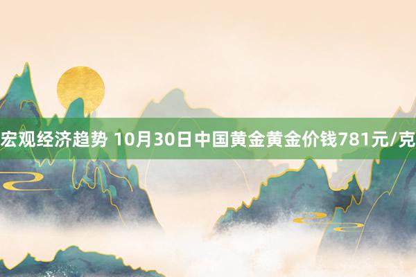 宏观经济趋势 10月30日中国黄金黄金价钱781元/克