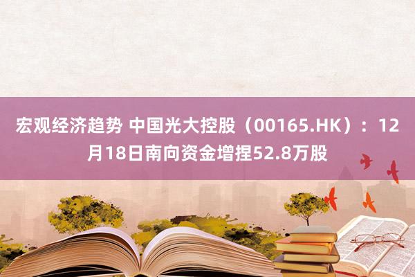 宏观经济趋势 中国光大控股（00165.HK）：12月18日南向资金增捏52.8万股