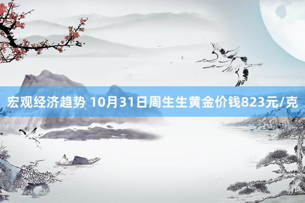 宏观经济趋势 10月31日周生生黄金价钱823元/克