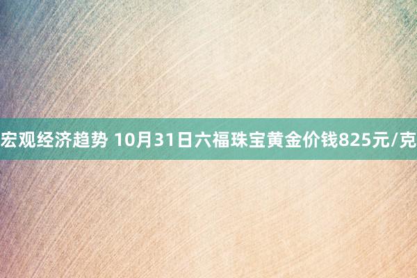 宏观经济趋势 10月31日六福珠宝黄金价钱825元/克