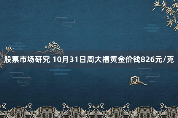 股票市场研究 10月31日周大福黄金价钱826元/克