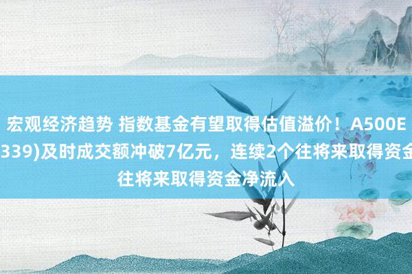 宏观经济趋势 指数基金有望取得估值溢价！A500ETF(159339)及时成交额冲破7亿元，连续2个往将来取得资金净流入