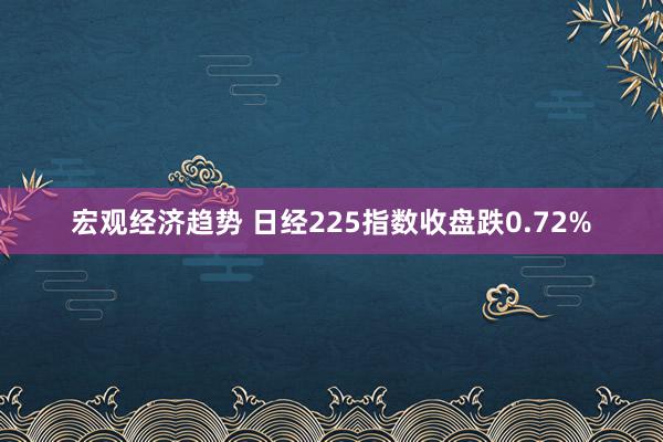 宏观经济趋势 日经225指数收盘跌0.72%