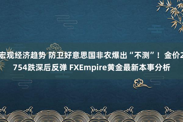 宏观经济趋势 防卫好意思国非农爆出“不测”！金价2754跌深后反弹 FXEmpire黄金最新本事分析