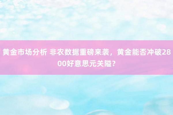 黄金市场分析 非农数据重磅来袭，黄金能否冲破2800好意思元关隘？