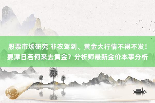 股票市场研究 非农驾到、黄金大行情不得不发！要津日若何来去黄金？分析师最新金价本事分析