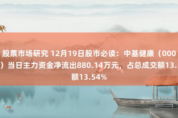 股票市场研究 12月19日股市必读：中基健康（000972）当日主力资金净流出880.14万元，占总成交额13.54%